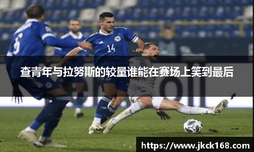 查青年与拉努斯的较量谁能在赛场上笑到最后